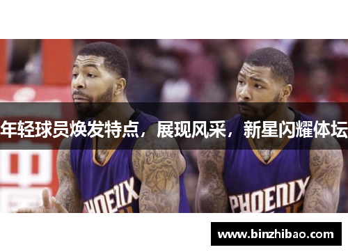 年轻球员焕发特点，展现风采，新星闪耀体坛